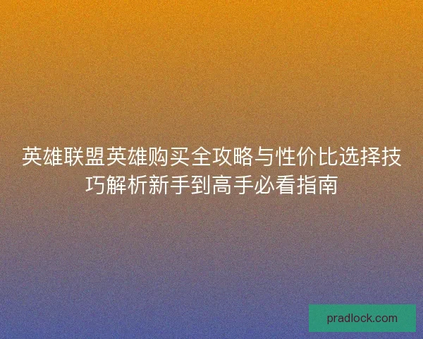 英雄联盟英雄购买全攻略与性价比选择技巧解析新手到高手必看指南