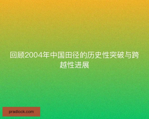 回顾2004年中国田径的历史性突破与跨越性进展