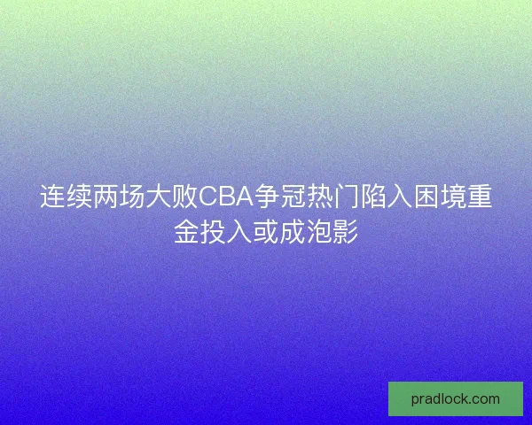 连续两场大败CBA争冠热门陷入困境重金投入或成泡影