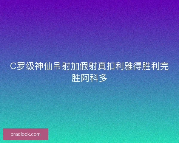 C罗级神仙吊射加假射真扣利雅得胜利完胜阿科多